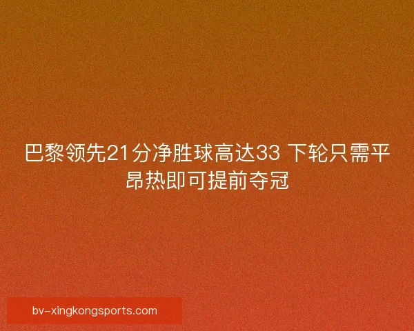 巴黎领先21分净胜球高达33 下轮只需平昂热即可提前夺冠