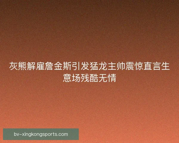 灰熊解雇詹金斯引发猛龙主帅震惊直言生意场残酷无情