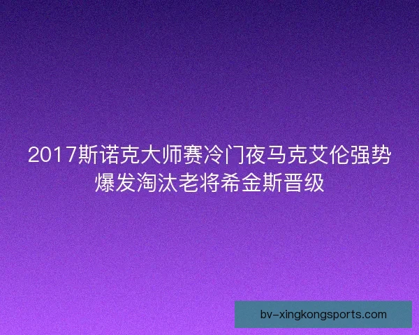 2017斯诺克大师赛冷门夜马克艾伦强势爆发淘汰老将希金斯晋级