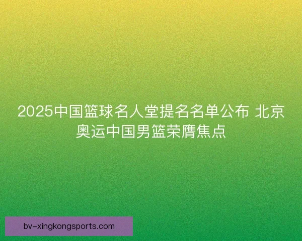 2025中国篮球名人堂提名名单公布 北京奥运中国男篮荣膺焦点